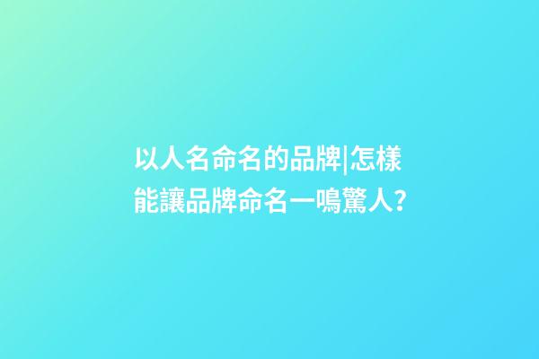 以人名命名的品牌|怎樣能讓品牌命名一鳴驚人？-第1張-商標起名-玄機派